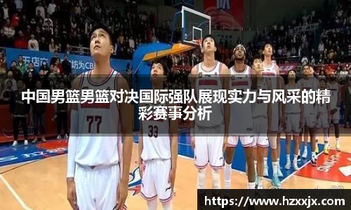金年会中国男篮男篮对决国际强队展现实力与风采的精彩赛事分析